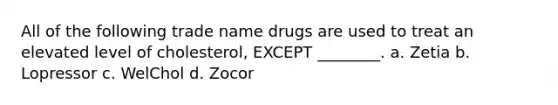 All of the following trade name drugs are used to treat an elevated level of cholesterol, EXCEPT ________. a. Zetia b. Lopressor c. WelChol d. Zocor