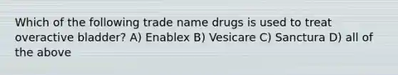 Which of the following trade name drugs is used to treat overactive bladder? A) Enablex B) Vesicare C) Sanctura D) all of the above