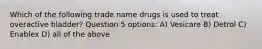 Which of the following trade name drugs is used to treat overactive bladder? Question 5 options: A) Vesicare B) Detrol C) Enablex D) all of the above