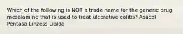 Which of the following is NOT a trade name for the generic drug mesalamine that is used to treat ulcerative colitis? Asacol Pentasa Linzess Lialda