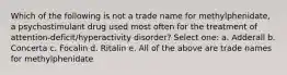 Which of the following is not a trade name for methylphenidate, a psychostimulant drug used most often for the treatment of attention-deficit/hyperactivity disorder? Select one: a. Adderall b. Concerta c. Focalin d. Ritalin e. All of the above are trade names for methylphenidate