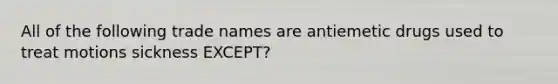 All of the following trade names are antiemetic drugs used to treat motions sickness EXCEPT?