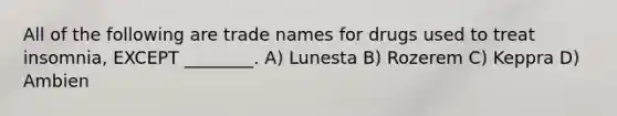 All of the following are trade names for drugs used to treat insomnia, EXCEPT ________. A) Lunesta B) Rozerem C) Keppra D) Ambien