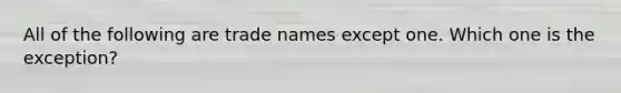 All of the following are trade names except one. Which one is the exception?