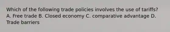 Which of the following trade policies involves the use of tariffs? A. Free trade B. Closed economy C. comparative advantage D. Trade barriers