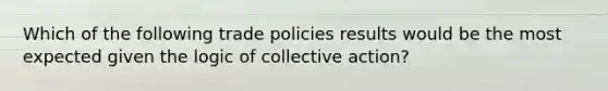 Which of the following trade policies results would be the most expected given the logic of collective action?