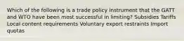 Which of the following is a trade policy instrument that the GATT and WTO have been most successful in limiting? Subsidies Tariffs Local content requirements Voluntary export restraints Import quotas