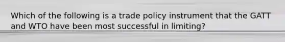 Which of the following is a trade policy instrument that the GATT and WTO have been most successful in limiting?