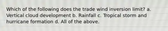 Which of the following does the trade wind inversion limit? a. Vertical cloud development b. Rainfall c. Tropical storm and hurricane formation d. All of the above.