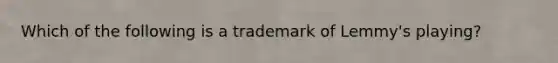 Which of the following is a trademark of Lemmy's playing?