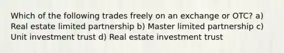 Which of the following trades freely on an exchange or OTC? a) Real estate limited partnership b) Master limited partnership c) Unit investment trust d) Real estate investment trust