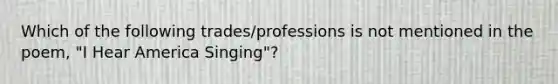 Which of the following trades/professions is not mentioned in the poem, "I Hear America Singing"?