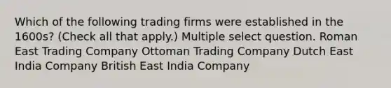 Which of the following trading firms were established in the 1600s? (Check all that apply.) Multiple select question. Roman East Trading Company Ottoman Trading Company Dutch East India Company British East India Company