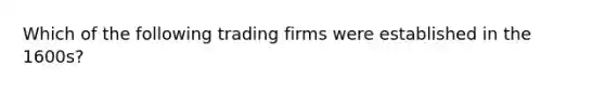 Which of the following trading firms were established in the 1600s?