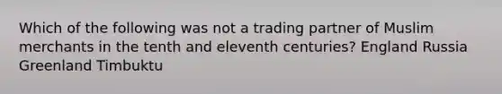 Which of the following was not a trading partner of Muslim merchants in the tenth and eleventh centuries? England Russia Greenland Timbuktu