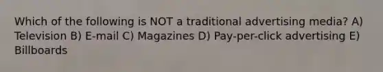 Which of the following is NOT a traditional advertising media? A) Television B) E-mail C) Magazines D) Pay-per-click advertising E) Billboards