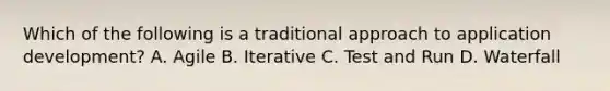 Which of the following is a traditional approach to application development? A. Agile B. Iterative C. Test and Run D. Waterfall