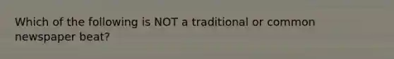 Which of the following is NOT a traditional or common newspaper beat?