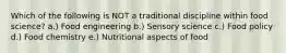 Which of the following is NOT a traditional discipline within food science? a.) Food engineering b.) Sensory science c.) Food policy d.) Food chemistry e.) Nutritional aspects of food