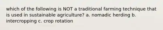 which of the following is NOT a traditional farming technique that is used in sustainable agriculture? a. nomadic herding b. intercropping c. crop rotation