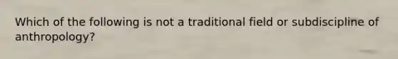 Which of the following is not a traditional field or subdiscipline of anthropology?