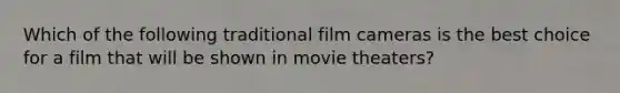 Which of the following traditional film cameras is the best choice for a film that will be shown in movie theaters?