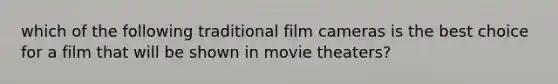 which of the following traditional film cameras is the best choice for a film that will be shown in movie theaters?