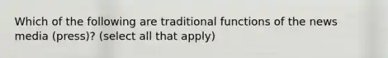 Which of the following are traditional functions of the news media (press)? (select all that apply)