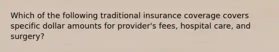 Which of the following traditional insurance coverage covers specific dollar amounts for provider's fees, hospital care, and surgery?