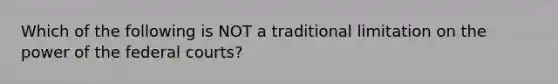 Which of the following is NOT a traditional limitation on the power of the federal courts?