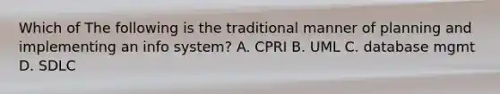 Which of The following is the traditional manner of planning and implementing an info system? A. CPRI B. UML C. database mgmt D. SDLC