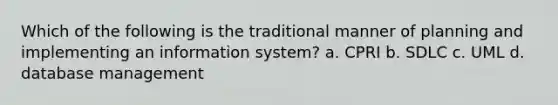 Which of the following is the traditional manner of planning and implementing an information system? a. CPRI b. SDLC c. UML d. database management