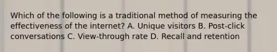 Which of the following is a traditional method of measuring the effectiveness of the internet? A. Unique visitors B. Post-click conversations C. View-through rate D. Recall and retention