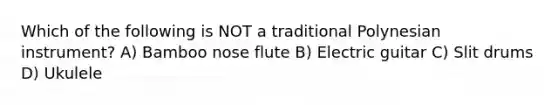 Which of the following is NOT a traditional Polynesian instrument? A) Bamboo nose flute B) Electric guitar C) Slit drums D) Ukulele