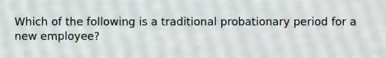 Which of the following is a traditional probationary period for a new employee?