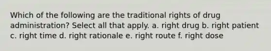 Which of the following are the traditional rights of drug administration? Select all that apply. a. right drug b. right patient c. right time d. right rationale e. right route f. right dose