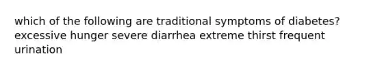 which of the following are traditional symptoms of diabetes? excessive hunger severe diarrhea extreme thirst frequent urination