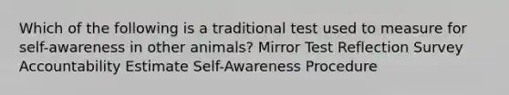 Which of the following is a traditional test used to measure for self-awareness in other animals? Mirror Test Reflection Survey Accountability Estimate Self-Awareness Procedure