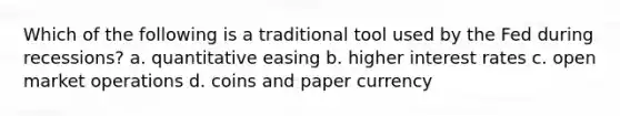 Which of the following is a traditional tool used by the Fed during recessions? a. quantitative easing b. higher interest rates c. open market operations d. coins and paper currency