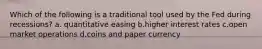 Which of the following is a traditional tool used by the Fed during recessions? a. quantitative easing b.higher interest rates c.open market operations d.coins and paper currency