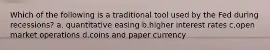 Which of the following is a traditional tool used by the Fed during recessions? a. quantitative easing b.higher interest rates c.open market operations d.coins and paper currency