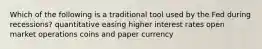 Which of the following is a traditional tool used by the Fed during recessions? quantitative easing higher interest rates open market operations coins and paper currency