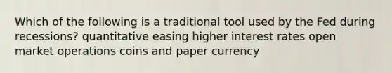 Which of the following is a traditional tool used by the Fed during recessions? quantitative easing higher interest rates open market operations coins and paper currency