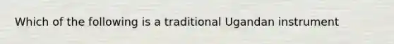 Which of the following is a traditional Ugandan instrument