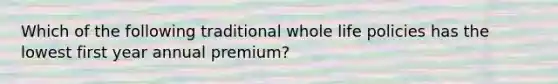 Which of the following traditional whole life policies has the lowest first year annual premium?