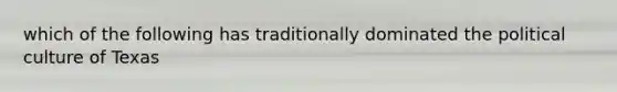 which of the following has traditionally dominated the political culture of Texas