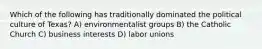 Which of the following has traditionally dominated the political culture of Texas? A) environmentalist groups B) the Catholic Church C) business interests D) labor unions