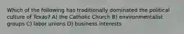 Which of the following has traditionally dominated the political culture of Texas? A) the Catholic Church B) environmentalist groups C) labor unions D) business interests