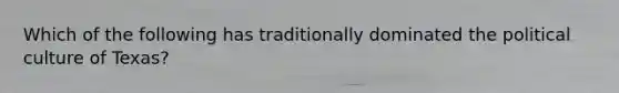 Which of the following has traditionally dominated the political culture of Texas?