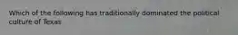 Which of the following has traditionally dominated the political culture of Texas